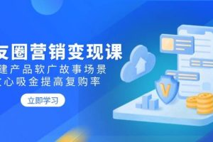（14162期）朋友圈营销变现课：构建产品软广故事场景，攻心吸金提高复购率