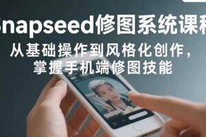 （15732期）Snapseed修图系统课程：从基础操作到风格化创作，掌握手机端修图技能