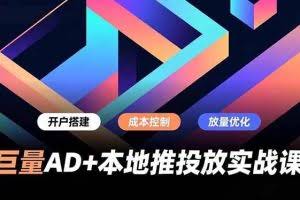（16987期）巨量AD+本地推投放实战课，开户搭建、成本控制、放量优化，有效提升商家线上获客与转化效率