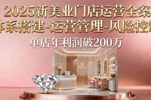 （16216期）2025新美业门店运营全案：体系搭建-运营管理-风险控制，单店年利润破200万