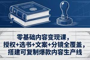 （18243期）零基础内容变现课，授权+选书+文案+分镜全覆盖，搭建可复制爆款内容生产线